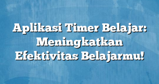 Aplikasi Timer Belajar: Meningkatkan Efektivitas Belajarmu!