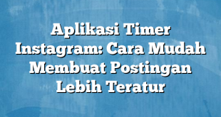 Aplikasi Timer Instagram: Cara Mudah Membuat Postingan Lebih Teratur