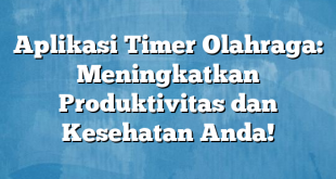 Aplikasi Timer Olahraga: Meningkatkan Produktivitas dan Kesehatan Anda!