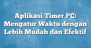 Aplikasi Timer PC: Mengatur Waktu dengan Lebih Mudah dan Efektif