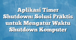 Aplikasi Timer Shutdown: Solusi Praktis untuk Mengatur Waktu Shutdown Komputer