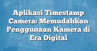 Aplikasi Timestamp Camera: Memudahkan Penggunaan Kamera di Era Digital