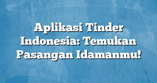 Aplikasi Tinder Indonesia: Temukan Pasangan Idamanmu!