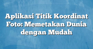 Aplikasi Titik Koordinat Foto: Memetakan Dunia dengan Mudah