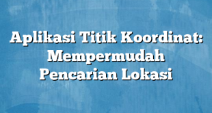 Aplikasi Titik Koordinat: Mempermudah Pencarian Lokasi