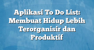 Aplikasi To Do List: Membuat Hidup Lebih Terorganisir dan Produktif