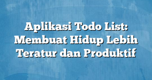 Aplikasi Todo List: Membuat Hidup Lebih Teratur dan Produktif