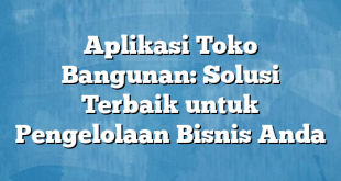 Aplikasi Toko Bangunan: Solusi Terbaik untuk Pengelolaan Bisnis Anda