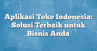 Aplikasi Toko Indonesia: Solusi Terbaik untuk Bisnis Anda