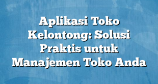 Aplikasi Toko Kelontong: Solusi Praktis untuk Manajemen Toko Anda