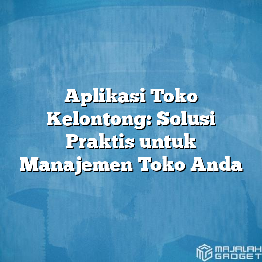 Aplikasi Toko Kelontong Solusi Praktis Untuk Manajemen Toko Anda