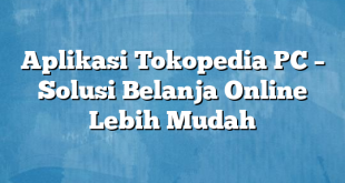 Aplikasi Tokopedia PC – Solusi Belanja Online Lebih Mudah