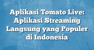 Aplikasi Tomato Live: Aplikasi Streaming Langsung yang Populer di Indonesia