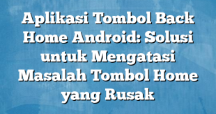 Aplikasi Tombol Back Home Android: Solusi untuk Mengatasi Masalah Tombol Home yang Rusak