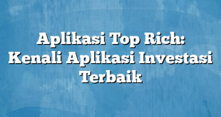 Aplikasi Top Rich: Kenali Aplikasi Investasi Terbaik