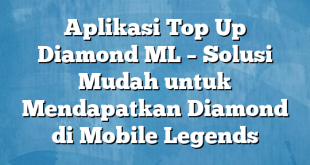 Aplikasi Top Up Diamond ML – Solusi Mudah untuk Mendapatkan Diamond di Mobile Legends