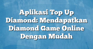 Aplikasi Top Up Diamond: Mendapatkan Diamond Game Online Dengan Mudah