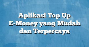 Aplikasi Top Up E-Money yang Mudah dan Terpercaya