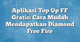 Aplikasi Top Up FF Gratis: Cara Mudah Mendapatkan Diamond Free Fire