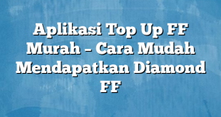 Aplikasi Top Up FF Murah – Cara Mudah Mendapatkan Diamond FF