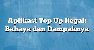 Aplikasi Top Up Ilegal: Bahaya dan Dampaknya