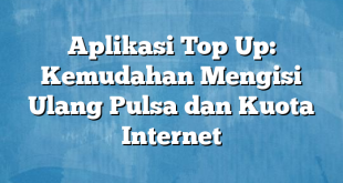 Aplikasi Top Up: Kemudahan Mengisi Ulang Pulsa dan Kuota Internet