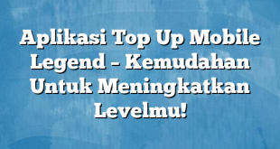 Aplikasi Top Up Mobile Legend – Kemudahan Untuk Meningkatkan Levelmu!