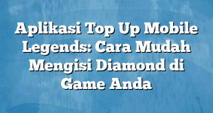 Aplikasi Top Up Mobile Legends: Cara Mudah Mengisi Diamond di Game Anda