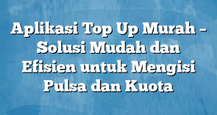 Aplikasi Top Up Murah – Solusi Mudah dan Efisien untuk Mengisi Pulsa dan Kuota