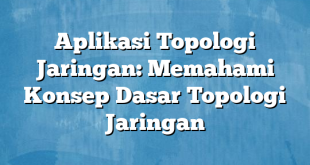 Aplikasi Topologi Jaringan: Memahami Konsep Dasar Topologi Jaringan