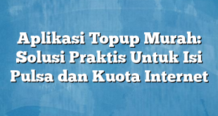 Aplikasi Topup Murah: Solusi Praktis Untuk Isi Pulsa dan Kuota Internet