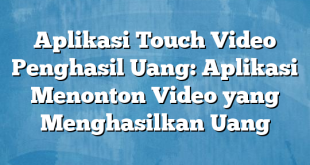 Aplikasi Touch Video Penghasil Uang: Aplikasi Menonton Video yang Menghasilkan Uang