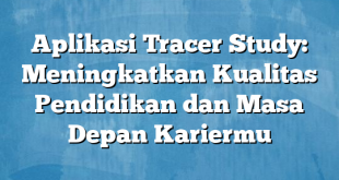 Aplikasi Tracer Study: Meningkatkan Kualitas Pendidikan dan Masa Depan Kariermu