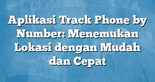 Aplikasi Track Phone by Number: Menemukan Lokasi dengan Mudah dan Cepat