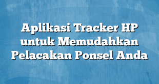 Aplikasi Tracker HP untuk Memudahkan Pelacakan Ponsel Anda