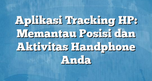 Aplikasi Tracking HP: Memantau Posisi dan Aktivitas Handphone Anda