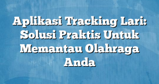 Aplikasi Tracking Lari: Solusi Praktis Untuk Memantau Olahraga Anda