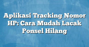 Aplikasi Tracking Nomor HP: Cara Mudah Lacak Ponsel Hilang