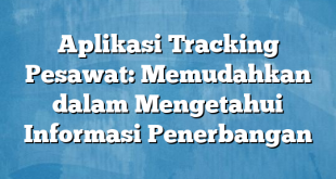 Aplikasi Tracking Pesawat: Memudahkan dalam Mengetahui Informasi Penerbangan