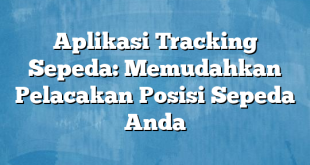 Aplikasi Tracking Sepeda: Memudahkan Pelacakan Posisi Sepeda Anda