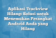 Aplikasi Trackview Hilang: Solusi untuk Menemukan Perangkat Android Anda yang Hilang