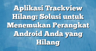 Aplikasi Trackview Hilang: Solusi untuk Menemukan Perangkat Android Anda yang Hilang