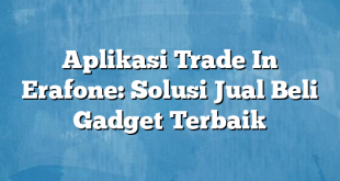 Aplikasi Trade In Erafone: Solusi Jual Beli Gadget Terbaik