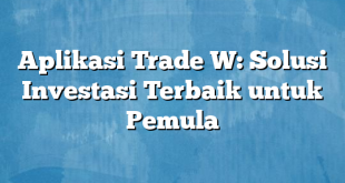 Aplikasi Trade W: Solusi Investasi Terbaik untuk Pemula