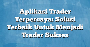 Aplikasi Trader Terpercaya: Solusi Terbaik Untuk Menjadi Trader Sukses