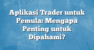 Aplikasi Trader untuk Pemula: Mengapa Penting untuk Dipahami?