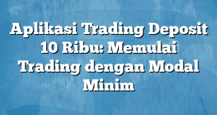 Aplikasi Trading Deposit 10 Ribu: Memulai Trading dengan Modal Minim