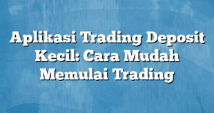 Aplikasi Trading Deposit Kecil: Cara Mudah Memulai Trading