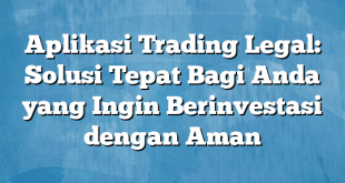 Aplikasi Trading Legal: Solusi Tepat Bagi Anda yang Ingin Berinvestasi dengan Aman