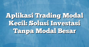 Aplikasi Trading Modal Kecil: Solusi Investasi Tanpa Modal Besar